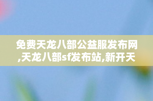 免费天龙八部公益服发布网,天龙八部sf发布站,新开天龙八部发布网,天龙八部sf发布站