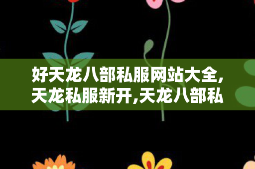 好天龙八部私服网站大全,天龙私服新开,天龙八部私服发布网变态,天龙私服新开