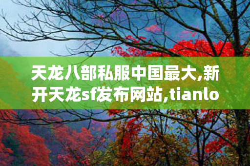 天龙八部私服中国最大,新开天龙sf发布网站,tianlongsifu,新开天龙sf发布网站