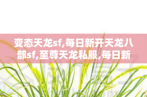 变态天龙sf,每日新开天龙八部sf,至尊天龙私服,每日新开天龙八部sf