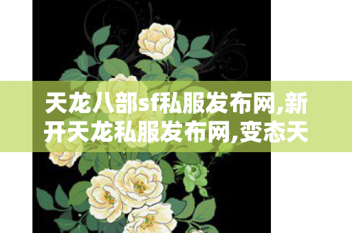 天龙八部sf私服发布网,新开天龙私服发布网,变态天龙私服,新开天龙私服发布网