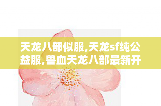 天龙八部似服,天龙sf纯公益服,兽血天龙八部最新开服,天龙sf纯公益服