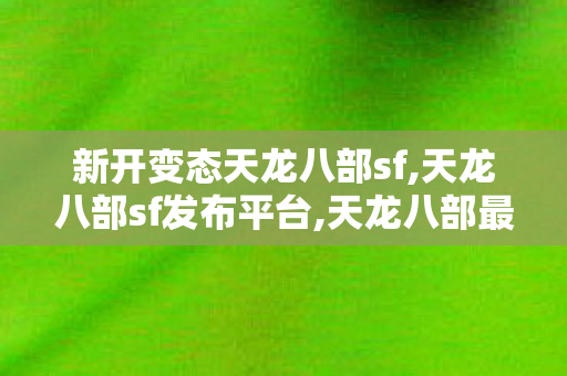 新开变态天龙八部sf,天龙八部sf发布平台,天龙八部最新开服sf变态,天龙八部sf发布平台