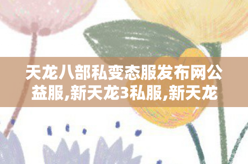天龙八部私变态服发布网公益服,新天龙3私服,新天龙3私服,新天龙3私服