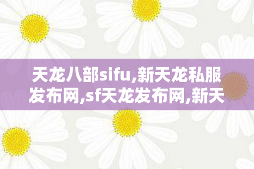 天龙八部sifu,新天龙私服发布网,sf天龙发布网,新天龙私服发布网