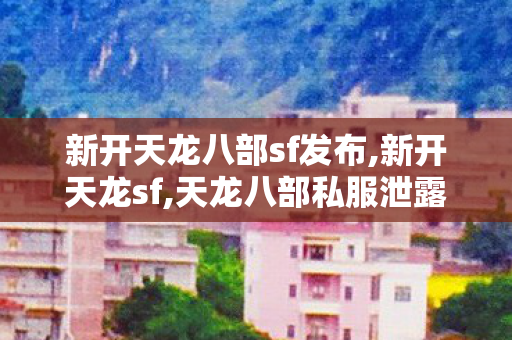 新开天龙八部sf发布,新开天龙sf,天龙八部私服泄露,新开天龙sf