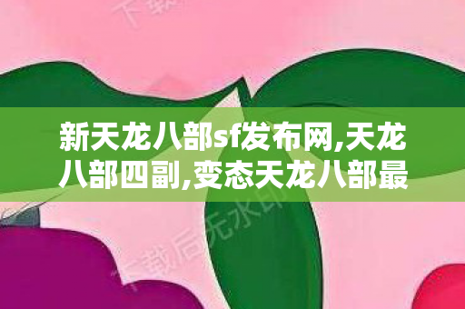新天龙八部sf发布网,天龙八部四副,变态天龙八部最新开服sf,天龙八部四副