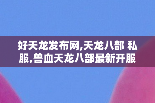 好天龙发布网,天龙八部 私服,兽血天龙八部最新开服,天龙八部 私服