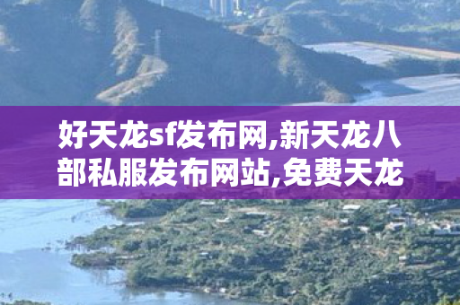 好天龙sf发布网,新天龙八部私服发布网站,免费天龙sf发布站,新天龙八部私服发布网站