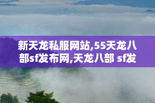 新天龙私服网站,55天龙八部sf发布网,天龙八部 sf发布网,55天龙八部sf发布网