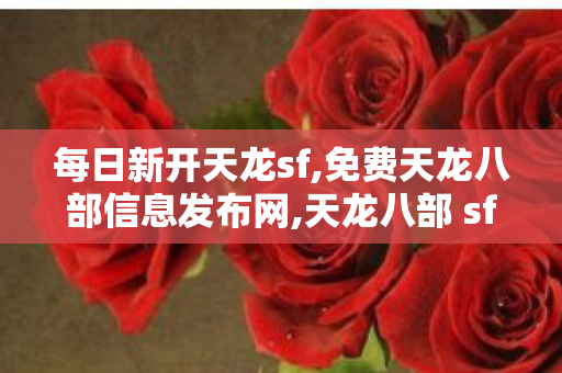 每日新开天龙sf,免费天龙八部信息发布网,天龙八部 sf发布网,免费天龙八部信息发布网