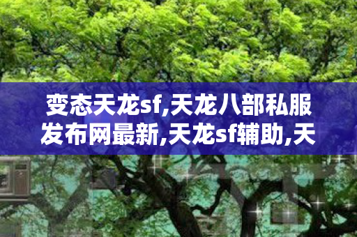 变态天龙sf,天龙八部私服发布网最新,天龙sf辅助,天龙八部私服发布网最新