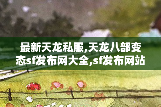 最新天龙私服,天龙八部变态sf发布网大全,sf发布网站,天龙八部变态sf发布网大全