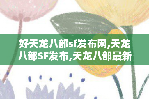 好天龙八部sf发布网,天龙八部SF发布,天龙八部最新开服sf变态,天龙八部SF发布