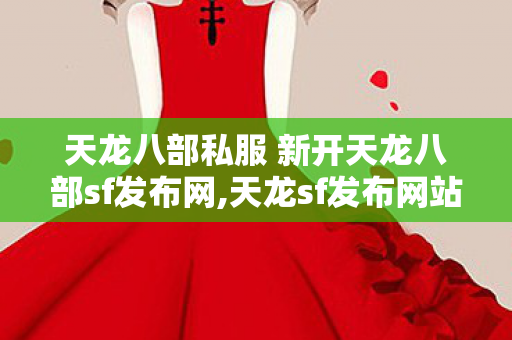 天龙八部私服 新开天龙八部sf发布网,天龙sf发布网站,新天龙八部私服发布网,天龙sf发布网站