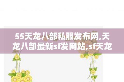 55天龙八部私服发布网,天龙八部最新sf发网站,sf天龙发布网,天龙八部最新sf发网站