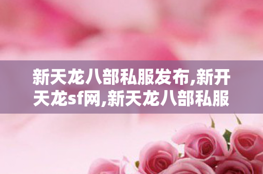 新天龙八部私服发布,新开天龙sf网,新天龙八部私服发布网站,新开天龙sf网