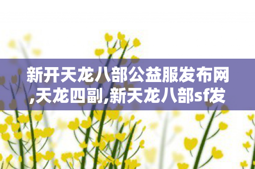 新开天龙八部公益服发布网,天龙四副,新天龙八部sf发布,天龙四副