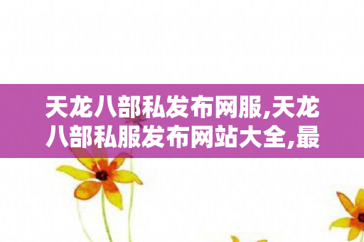 天龙八部私发布网服,天龙八部私服发布网站大全,最新天龙八部复古私服发布网,天龙八部私服发布网站大全