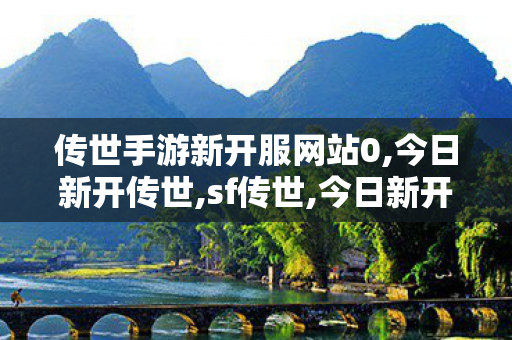 传世手游新开服网站0,今日新开传世,sf传世,今日新开传世