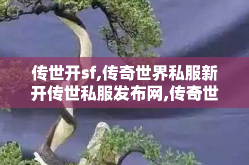 传世开sf,传奇世界私服新开传世私服发布网,传奇世界新开网站服,传奇世界私服新开传世私服发布网