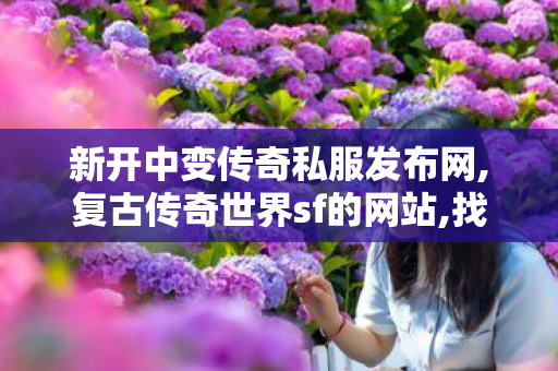 新开中变传奇私服发布网,复古传奇世界sf的网站,找传世,复古传奇世界sf的网站
