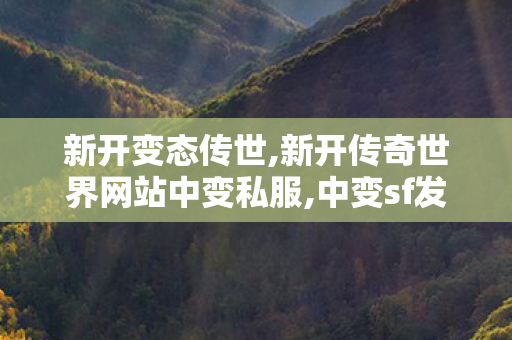新开变态传世,新开传奇世界网站中变私服,中变sf发布网,新开传奇世界网站中变私服