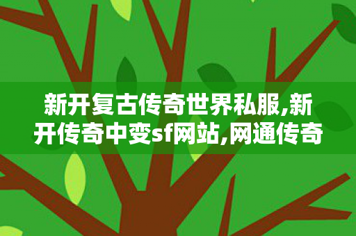 新开复古传奇世界私服,新开传奇中变sf网站,网通传奇发布网站,新开传奇中变sf网站