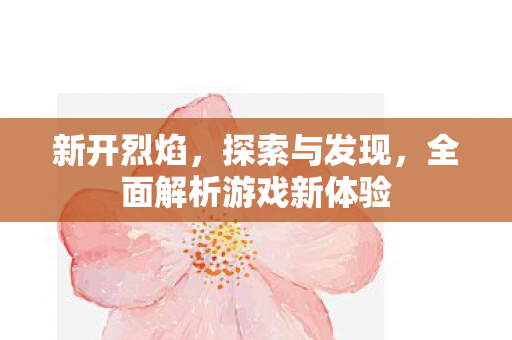 新开烈焰，探索与发现，全面解析游戏新体验
