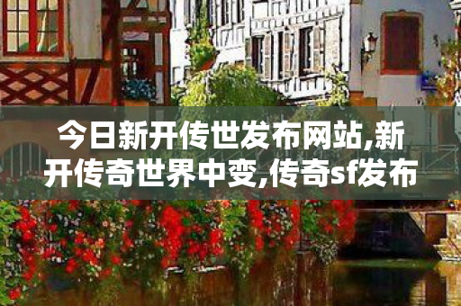今日新开传世发布网站,新开传奇世界中变,传奇sf发布网站,新开传奇世界中变