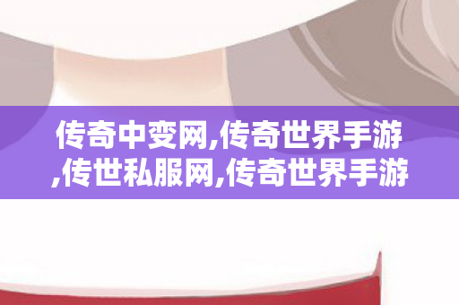 传奇中变网,传奇世界手游,传世私服网,传奇世界手游