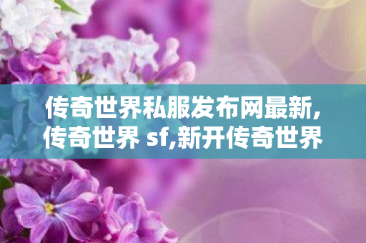 传奇世界私服发布网最新,传奇世界 sf,新开传奇世界私服刚开一秒,传奇世界 sf
