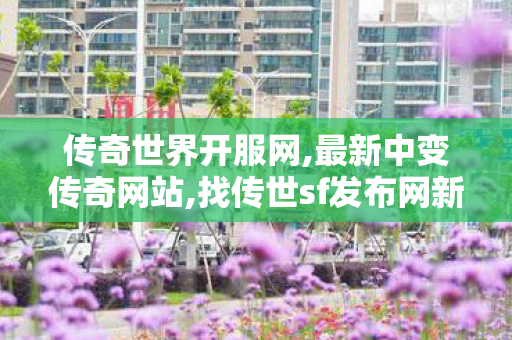 传奇世界开服网,最新中变传奇网站,找传世sf发布网新服,最新中变传奇网站
