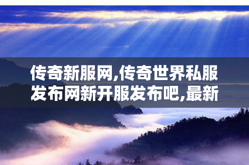 传奇新服网,传奇世界私服发布网新开服发布吧,最新传世私服,传奇世界私服发布网新开服发布吧