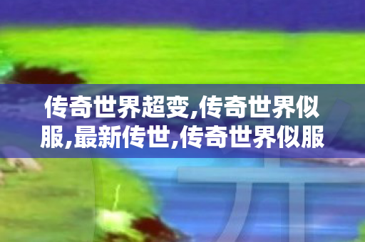 传奇世界超变,传奇世界似服,最新传世,传奇世界似服