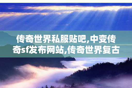 传奇世界私服贴吧,中变传奇sf发布网站,传奇世界复古,中变传奇sf发布网站