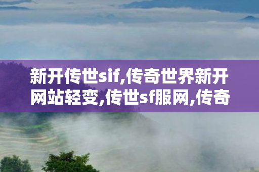 新开传世sif,传奇世界新开网站轻变,传世sf服网,传奇世界新开网站轻变