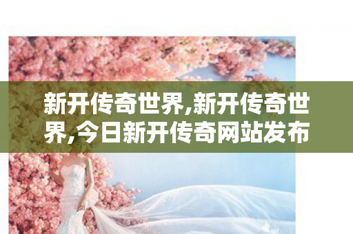新开传奇世界,新开传奇世界,今日新开传奇网站发布网,新开传奇世界