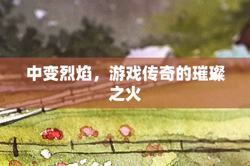 中变烈焰，游戏传奇的璀璨之火