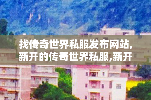 找传奇世界私服发布网站,新开的传奇世界私服,新开超级变态传世sf,新开的传奇世界私服