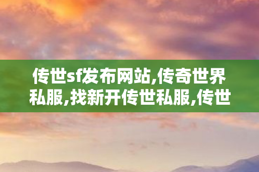 传世sf发布网站,传奇世界私服,找新开传世私服,传世私服发布网址,传奇世界私服,找新开传世私服