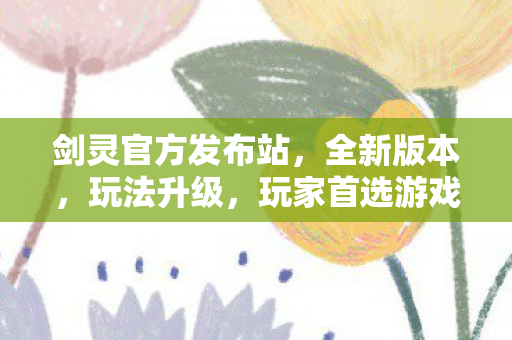 剑灵官方发布站，全新版本，玩法升级，玩家首选游戏平台