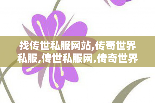 找传世私服网站,传奇世界私服,传世私服网,传奇世界新开网站轻变,传奇世界私服,传世私服网