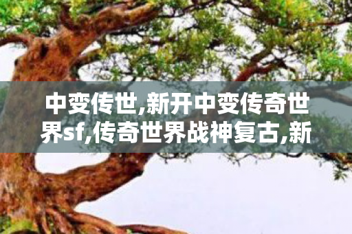 中变传世,新开中变传奇世界sf,传奇世界战神复古,新开中变传奇世界sf