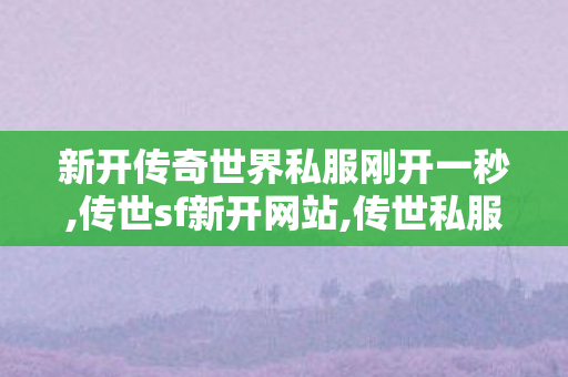新开传奇世界私服刚开一秒,传世sf新开网站,传世私服新开服,传世sf新开网站