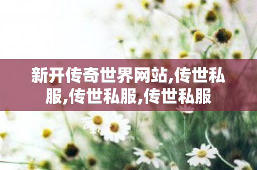 新开传奇世界网站,传世私服,传世私服,传世私服