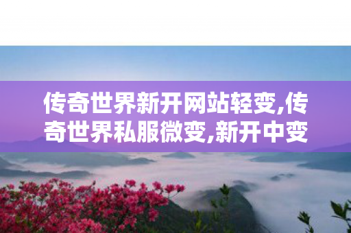 传奇世界新开网站轻变,传奇世界私服微变,新开中变传奇网站发布网,传奇世界私服微变