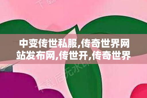 中变传世私服,传奇世界网站发布网,传世开,传奇世界网站发布网