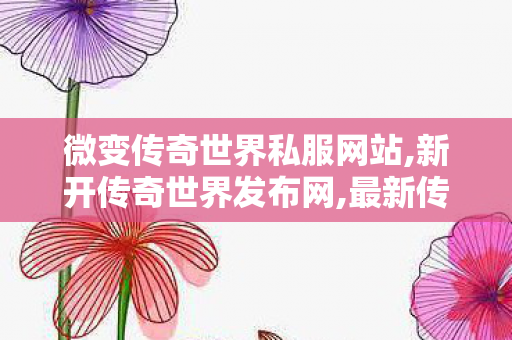 微变传奇世界私服网站,新开传奇世界发布网,最新传奇世界私服,新开传奇世界发布网
