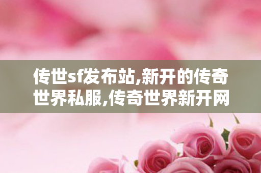 传世sf发布站,新开的传奇世界私服,传奇世界新开网站,新开的传奇世界私服